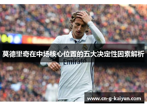 莫德里奇在中场核心位置的五大决定性因素解析