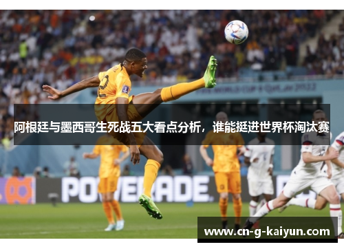 阿根廷与墨西哥生死战五大看点分析，谁能挺进世界杯淘汰赛