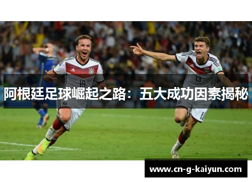 阿根廷足球崛起之路：五大成功因素揭秘