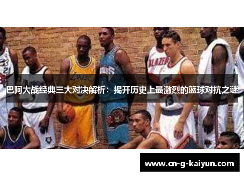 巴阿大战经典三大对决解析：揭开历史上最激烈的篮球对抗之谜