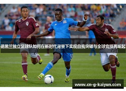 德黑兰独立足球队如何在新时代背景下实现自我突破与全球竞技再崛起
