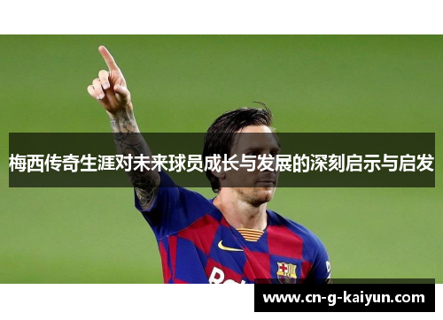 梅西传奇生涯对未来球员成长与发展的深刻启示与启发 梅西传奇生涯对未来球员成长与发展的深刻启示与启发