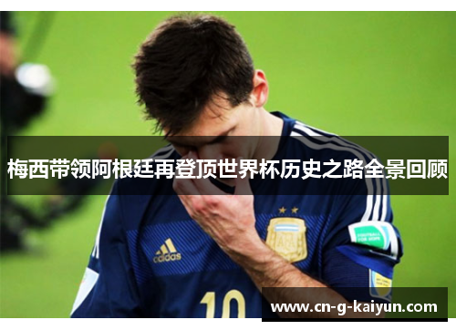 梅西带领阿根廷再登顶世界杯历史之路全景回顾