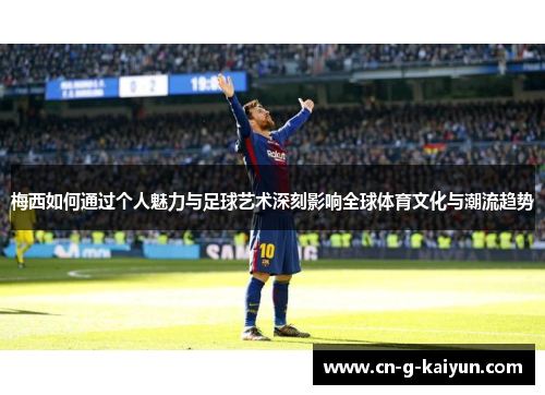 梅西如何通过个人魅力与足球艺术深刻影响全球体育文化与潮流趋势 梅西如何通过个人魅力与足球艺术深刻影响全球体育文化与潮流趋势