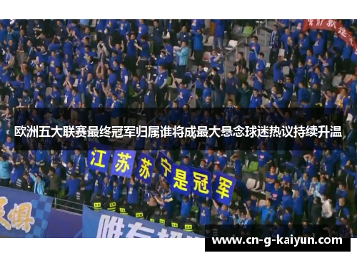 欧洲五大联赛最终冠军归属谁将成最大悬念球迷热议持续升温