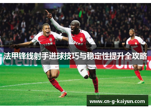 法甲锋线射手进球技巧与稳定性提升全攻略 法甲锋线射手进球技巧与稳定性提升全攻略
