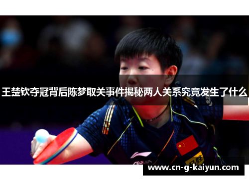 王楚钦夺冠背后陈梦取关事件揭秘两人关系究竟发生了什么