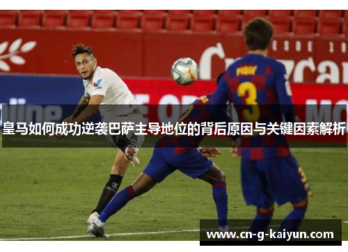皇马如何成功逆袭巴萨主导地位的背后原因与关键因素解析