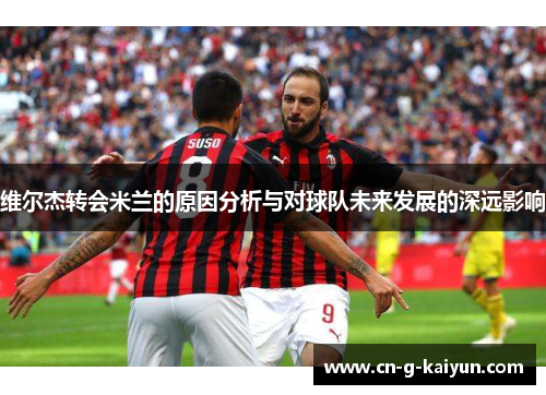 维尔杰转会米兰的原因分析与对球队未来发展的深远影响 维尔杰转会米兰的原因分析与对球队未来发展的深远影响