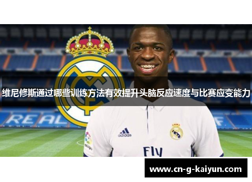 维尼修斯通过哪些训练方法有效提升头脑反应速度与比赛应变能力 维尼修斯通过哪些训练方法有效提升头脑反应速度与比赛应变能力