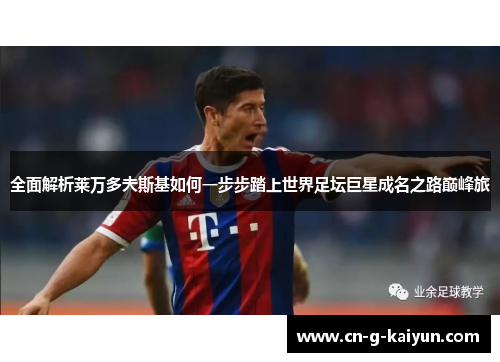 全面解析莱万多夫斯基如何一步步踏上世界足坛巨星成名之路巅峰旅 全面解析莱万多夫斯基如何一步步踏上世界足坛巨星成名之路巅峰旅