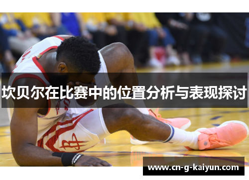 坎贝尔在比赛中的位置分析与表现探讨 坎贝尔在比赛中的位置分析与表现探讨