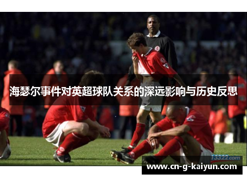 海瑟尔事件对英超球队关系的深远影响与历史反思