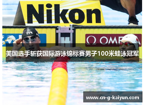 美国选手斩获国际游泳锦标赛男子100米蛙泳冠军 美国选手斩获国际游泳锦标赛男子100米蛙泳冠军
