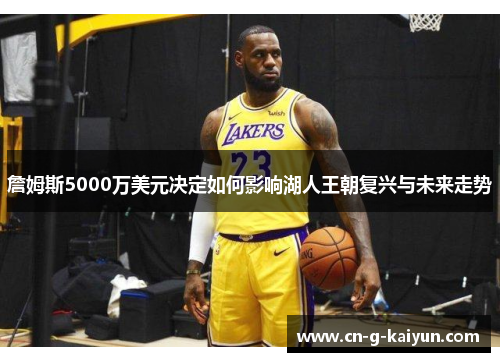 詹姆斯5000万美元决定如何影响湖人王朝复兴与未来走势 詹姆斯5000万美元决定如何影响湖人王朝复兴与未来走势
