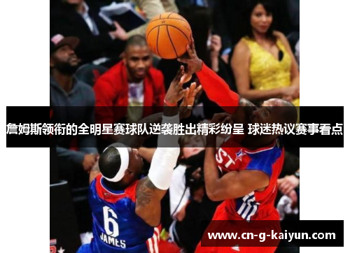 詹姆斯领衔的全明星赛球队逆袭胜出精彩纷呈 球迷热议赛事看点