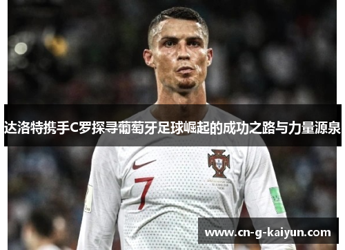 达洛特携手C罗探寻葡萄牙足球崛起的成功之路与力量源泉 达洛特携手C罗探寻葡萄牙足球崛起的成功之路与力量源泉