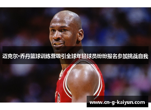 迈克尔·乔丹篮球训练营吸引全球年轻球员纷纷报名参加挑战自我 迈克尔·乔丹篮球训练营吸引全球年轻球员纷纷报名参加挑战自我