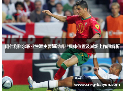 阿什利科尔职业生涯主要踢过哪些具体位置及其场上作用解析