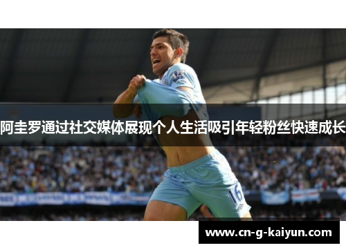 阿圭罗通过社交媒体展现个人生活吸引年轻粉丝快速成长