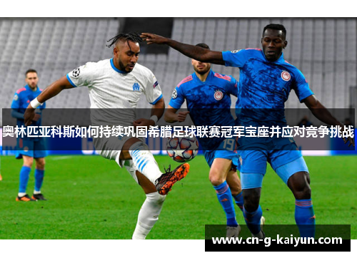 奥林匹亚科斯如何持续巩固希腊足球联赛冠军宝座并应对竞争挑战