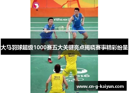 大马羽球超级1000赛五大关键亮点揭晓赛事精彩纷呈