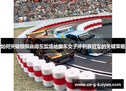 如何突破极限赢得东盟场地脚车女子冲刺赛冠军的关键策略 如何突破极限赢得东盟场地脚车女子冲刺赛冠军的关键策略