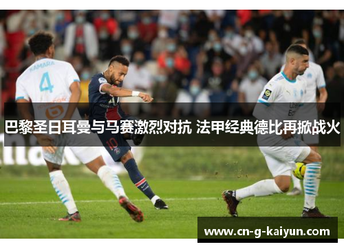 巴黎圣日耳曼与马赛激烈对抗 法甲经典德比再掀战火