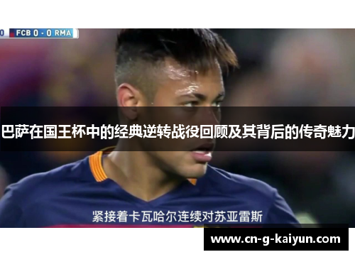 巴萨在国王杯中的经典逆转战役回顾及其背后的传奇魅力 巴萨在国王杯中的经典逆转战役回顾及其背后的传奇魅力