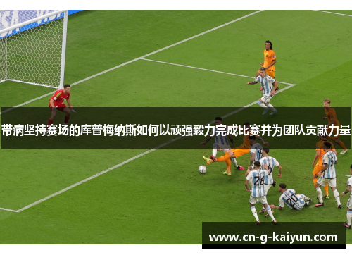带病坚持赛场的库普梅纳斯如何以顽强毅力完成比赛并为团队贡献力量 带病坚持赛场的库普梅纳斯如何以顽强毅力完成比赛并为团队贡献力量