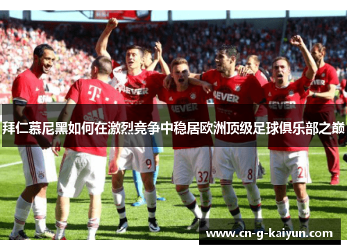 拜仁慕尼黑如何在激烈竞争中稳居欧洲顶级足球俱乐部之巅