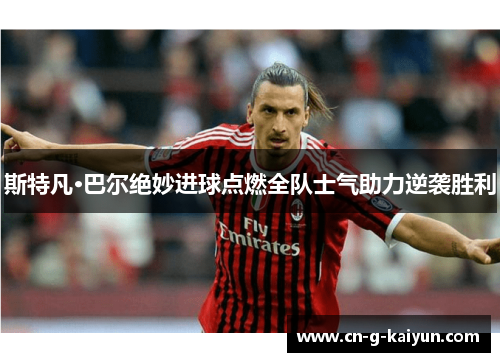 斯特凡·巴尔绝妙进球点燃全队士气助力逆袭胜利 斯特凡·巴尔绝妙进球点燃全队士气助力逆袭胜利