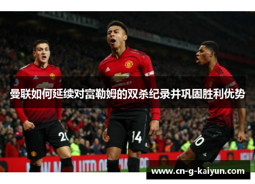 曼联如何延续对富勒姆的双杀纪录并巩固胜利优势 曼联如何延续对富勒姆的双杀纪录并巩固胜利优势