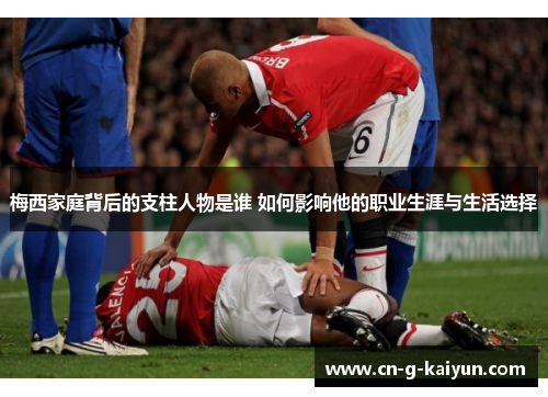 梅西家庭背后的支柱人物是谁 如何影响他的职业生涯与生活选择 梅西家庭背后的支柱人物是谁 如何影响他的职业生涯与生活选择