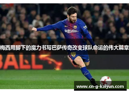 梅西用脚下的魔力书写巴萨传奇改变球队命运的伟大篇章 梅西用脚下的魔力书写巴萨传奇改变球队命运的伟大篇章