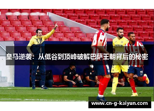 皇马逆袭：从低谷到顶峰破解巴萨王朝背后的秘密