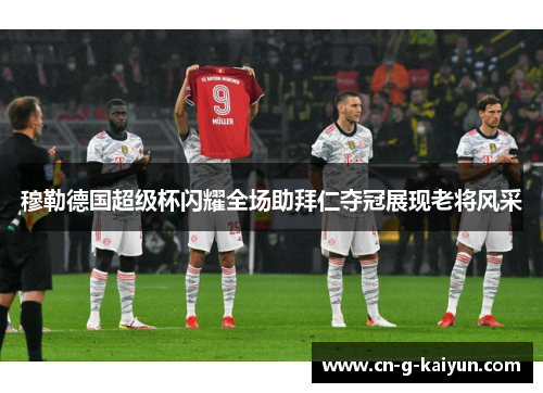 穆勒德国超级杯闪耀全场助拜仁夺冠展现老将风采