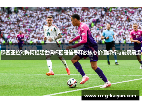 穆西亚拉对阵阿根廷世俱杯回暖信号释放核心价值解析与前景展望