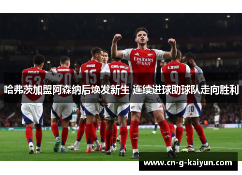 哈弗茨加盟阿森纳后焕发新生 连续进球助球队走向胜利