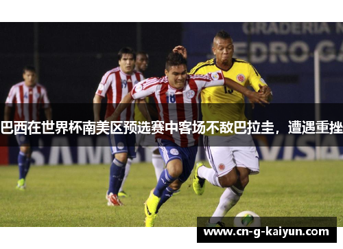巴西在世界杯南美区预选赛中客场不敌巴拉圭，遭遇重挫
