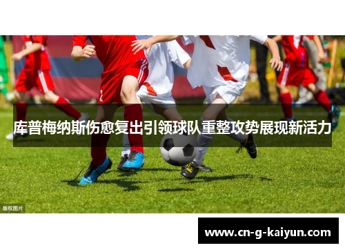 库普梅纳斯伤愈复出引领球队重整攻势展现新活力